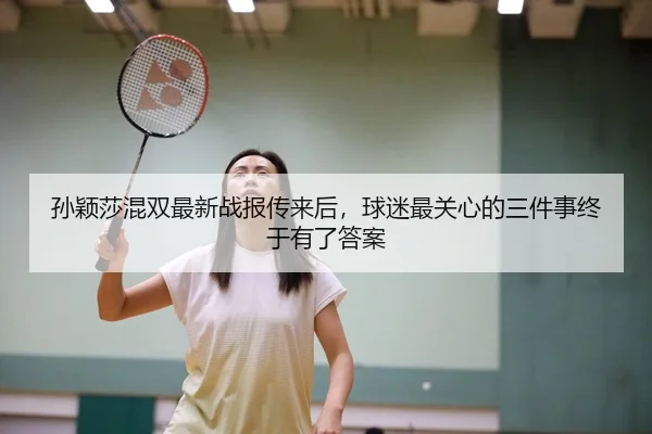 孙颖莎混双最新战报传来后，球迷最关心的三件事终于有了答案（Sina Sports）